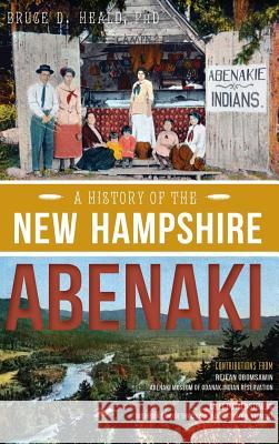 A History of the New Hampshire Abenaki Bruce D. Heald 9781540223302
