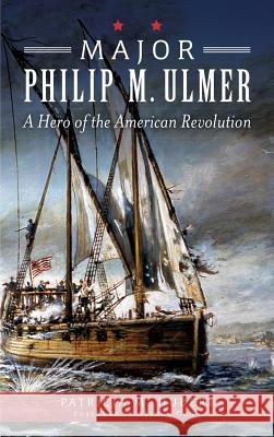 Major Philip M. Ulmer: A Hero of the American Revolution Patricia M. Hubert 9781540223470 History Press Library Editions