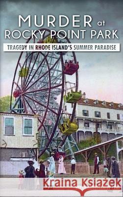 Murder at Rocky Point Park: Tragedy in Rhode Island's Summer Paradise Kelly Sullivan Pezza 9781540223623 History Press Library Editions