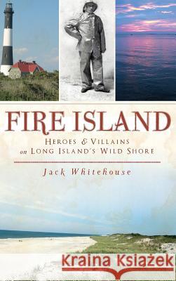 Fire Island: Heroes & Villains on Long Island's Wild Shore Jack Whitehouse 9781540223807 History Press Library Editions