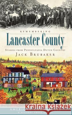 Remembering Lancaster County: Stories from Pennsylvania Dutch Country Jack Brubaker 9781540223814