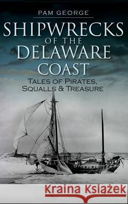 Shipwrecks of the Delaware Coast: Tales of Pirates, Squalls & Treasure Pam George 9781540223845 History Press Library Editions