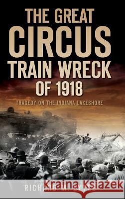 The Great Circus Train Wreck of 1918: Tragedy Along the Indiana Lakeshore Richard M. Lytle 9781540224101