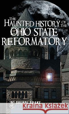 The Haunted History of the Ohio State Reformatory Sherri Brake 9781540224125 History Press Library Editions