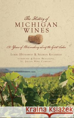 The History of Michigan Wines: 150 Years of Winemaking Along the Great Lakes Sharon Kegerreis Lorri Hathaway David Braganini 9781540224217 History Press Library Editions