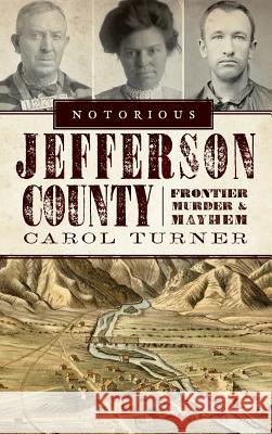 Notorious Jefferson County: Frontier Murder & Mayhem Carol Turner 9781540224255