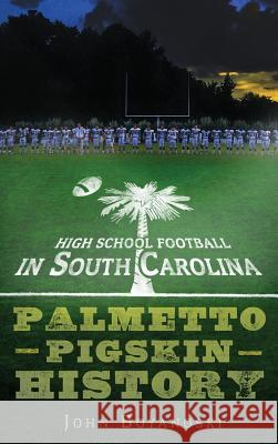 High School Football in South Carolina: Palmetto Pigskin History John Boyanoski 9781540224385