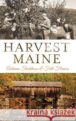 Harvest Maine: Autumn Traditions & Fall Flavors Crystal Ward Kent 9781540224538 History Press Library Editions