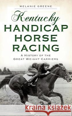Kentucky Handicap Horse Racing: A History of the Great Weight Carriers Melanie Greene 9781540224682 History Press Library Editions