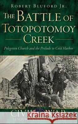 The Battle of Totopotomoy Creek: Polegreen Church and the Prelude to Cold Harbor Robert Jr. Bluford 9781540224828 History Press Library Editions