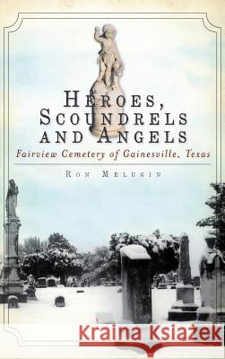 Heroes, Scoundrels and Angels: Fairview Cemetery of Gainesville, Texas Ron Melugin 9781540224910