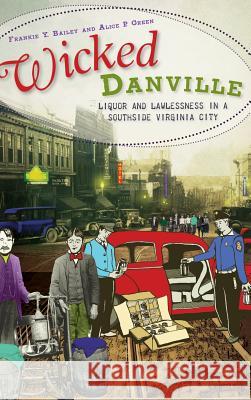 Wicked Danville: Liquor and Lawlessness in a Southside Virginia City Frankie Y. Bailey Alice P. Green 9781540224927