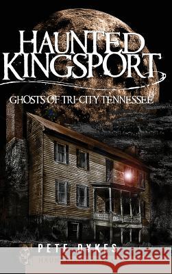 Haunted Kingsport: Ghosts of Tri-City Tennessee Pete Dykes 9781540225016