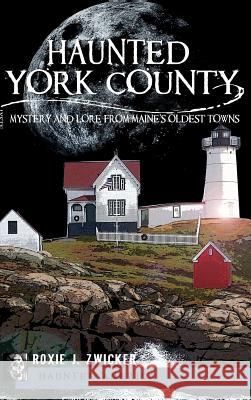 Haunted York County: Mystery and Lore from Maine's Oldest Towns Roxie J. Zwicker 9781540225139 History Press Library Editions