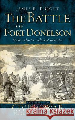 The Battle of Fort Donelson: No Terms But Unconditional Surrender James R. Knight Douglas W. Bostick 9781540225207 History Press Library Editions