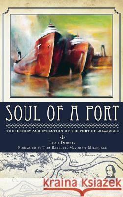 Soul of a Port: The History and Evolution of the Port of Milwaukee Leah Dobkin Tom Barrett 9781540225320 History Press Library Editions