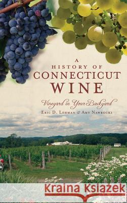 A History of Connecticut Wine: Vineyard in Your Backyard Eric D. Lehman Amy Nawrocki 9781540225344