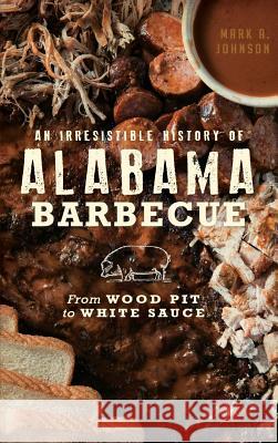 An Irresistible History of Alabama Barbecue: From Wood Pit to White Sauce Mark A. Johnson 9781540225511 History Press Library Editions