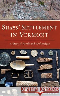 Shays' Settlement in Vermont: A Story of Revolt and Archaeology Stephen D. Butz 9781540225672 History Press Library Editions