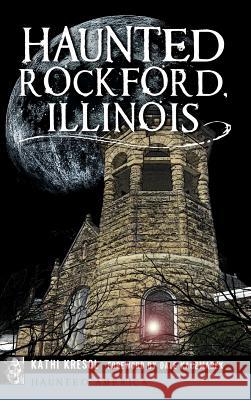 Haunted Rockford, Illinois Kathi Kresol 9781540226372 History Press Library Editions