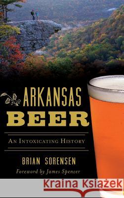 Arkansas Beer: An Intoxicating History Brian Sorensen 9781540226426 History Press Library Editions