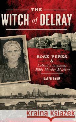 The Witch of Delray: Rose Veres & Detroit's Infamous 1930s Murder Mystery Karen Dybis 9781540226914