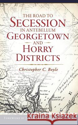 The Road to Secession in Antebellum Georgetown and Horry Districts Christopher C. Boyle 9781540227003 History Press Library Editions