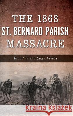 The 1868 St. Bernard Parish Massacre: Blood in the Cane Fields C. Dier 9781540227010 History Press Library Editions