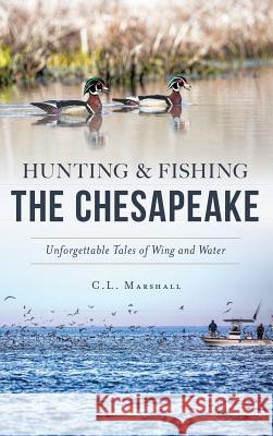 Hunting and Fishing the Chesapeake: Unforgettable Tales of Wing and Water C. L. Marshall 9781540227447 History Press Library Editions