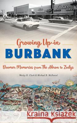 Growing Up in Burbank: Boomer Memories from the Akron to Zodys Wesley H. Clark 9781540227577