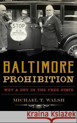 Baltimore Prohibition: Wet and Dry in the Free State Michael T. Walsh 9781540227638 History Press Library Editions