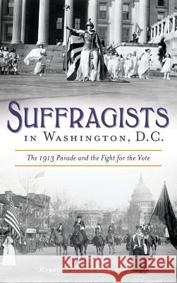 Suffragists in Washington, DC: The 1913 Parade and the Fight for the Vote Rebecca Boggs Roberts 9781540227645 History Press Library Editions