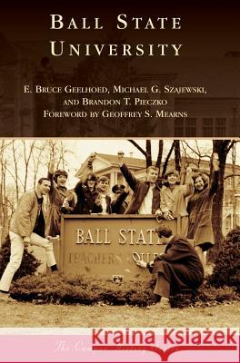 Ball State University E. Bruce Geelhoed Michael G. Szajewski Brandon T. Pieczko 9781540227881