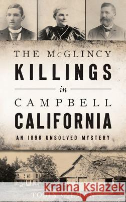 The McGlincy Killings in Campbell, California: An 1896 Unsolved Mystery Tobin Gilman 9781540227928 History Press Library Editions