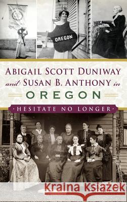 Abigail Scott Duniway and Susan B. Anthony in Oregon: Hesitate No Longer Jennifer Chambers 9781540228178 History Press Library Editions