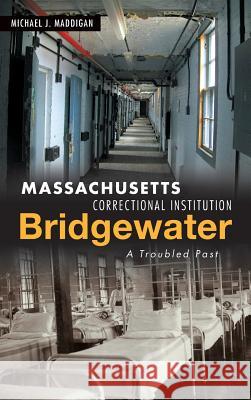 Massachusetts Correctional Institution-Bridgewater: A Troubled Past Michael J. Maddigan 9781540228215 History Press Library Editions