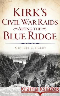 Kirk's Civil War Raids Along the Blue Ridge Michael C. Hardy 9781540228468