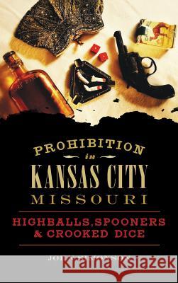 Prohibition in Kansas City, Missouri: Highballs, Spooners & Crooked Dice John Simonson 9781540228550 History Press Library Editions