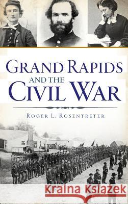Grand Rapids and the Civil War Roger L. Rosentreter 9781540228635 History Press Library Editions