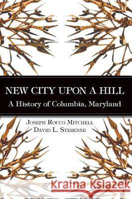 New City Upon a Hill: A History of Columbia, Maryland Joseph Rocco Mitchell David Stebenne 9781540229113