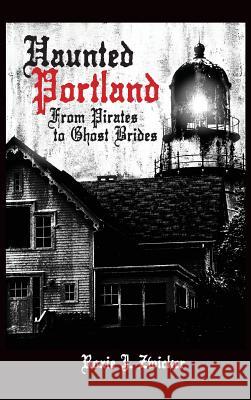 Haunted Portland: From Pirates to Ghost Brides Roxie J. Zwicker 9781540229168 History Press Library Editions