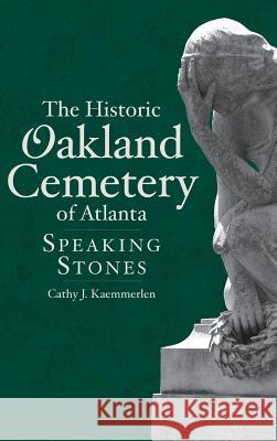 The Historic Oakland Cemetery of Atlanta: Speaking Stones Cathy Kaemmerlen 9781540229199 History Press Library Editions