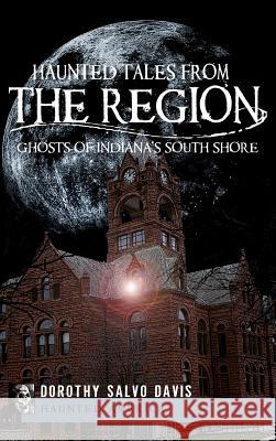 Haunted Tales from the Region: Ghosts of Indiana's South Shore Dorothy Salvo Davis 9781540229410 History Press Library Editions