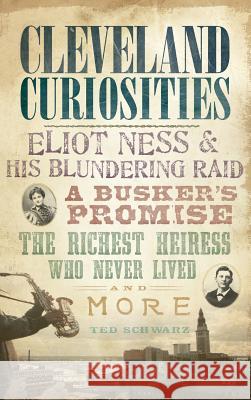 Cleveland Curiosities: Eliot Ness & His Blundering Raid, a Busker's Promise, the Richest Heiress Who Never Lived and More Ted Schwarz 9781540229427 History Press Library Editions