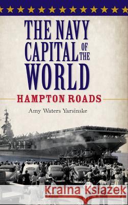 The Navy Capital of the World: Hampton Roads Amy Waters Yarsinske 9781540229502
