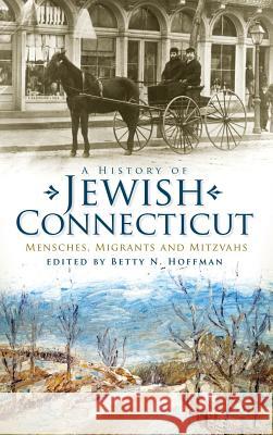 A History of Jewish Connecticut: Mensches, Migrants and Mitzvahs Betty N. Hoffman 9781540229540 History Press Library Editions