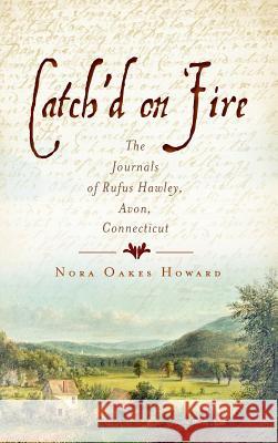 Catch'd on Fire: The Journals of Rufus Hawley, Avon, Connecticut Nora Oakes Howard 9781540229625