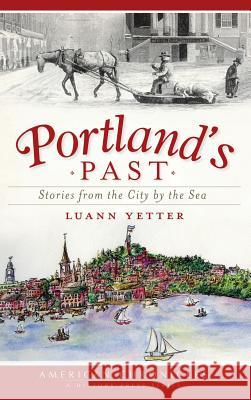 Portland's Past: Stories from the City by the Sea Luann Yetter 9781540229724 History Press Library Editions