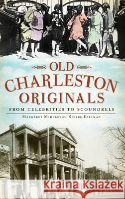 Old Charleston Originals: From Celebrities to Scoundrels Margaret Rivers Eastman Margaret Middleto 9781540230133 History Press Library Editions