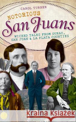 Notorious San Juans: Wicked Tales from Ouray, San Juan & La Plata Counties Carol Turner 9781540230171